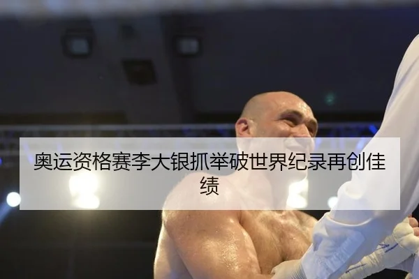 奥运资格赛李大银抓举破世界纪录再创佳绩