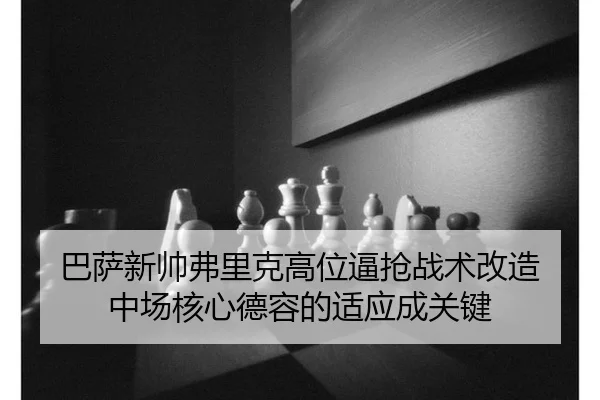 ba-sa-xin-shuai-fu-li-ke-gao-wei-bi-qiang-zhan-shu-gai-zao-zhong-chang-he-xin-de-rong-de-shi-ying-cheng-guan-jian-1-714.jpg