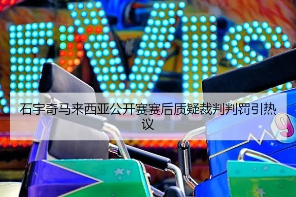 石宇奇马来西亚公开赛赛后质疑裁判判罚引热议