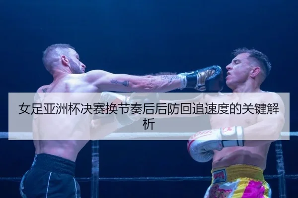 nv-zu-ya-zhou-bei-jue-sai-huan-jie-zou-hou-hou-fang-hui-zhui-su-du-de-guan-jian-jie-xi-2-105.jpg